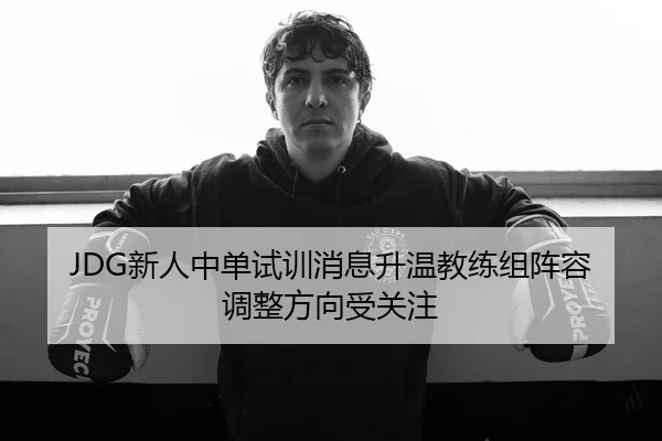 JDG新人中单试训消息升温教练组阵容调整方向受关注