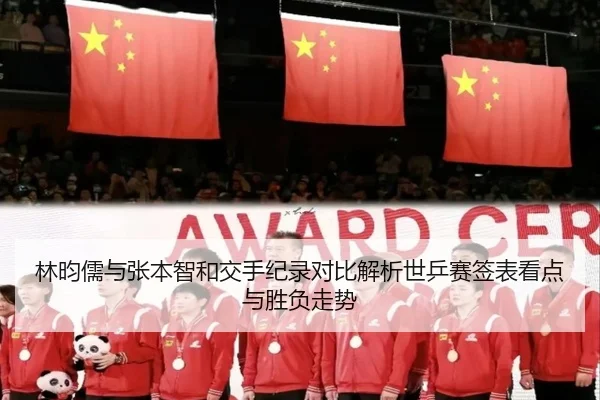 林昀儒与张本智和交手纪录对比解析世乒赛签表看点与胜负走势