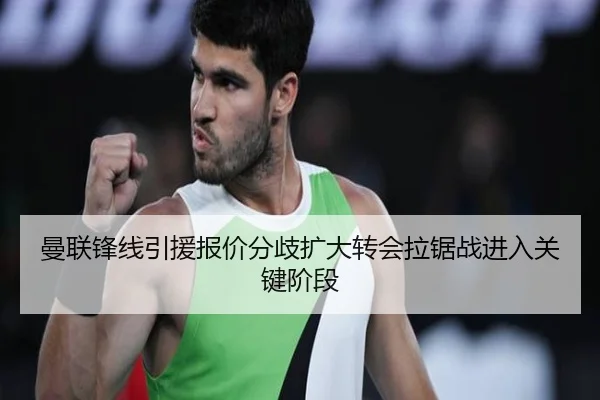 曼联锋线引援报价分歧扩大转会拉锯战进入关键阶段